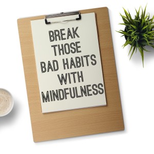 Break Those Bad Habits With Mindfulness