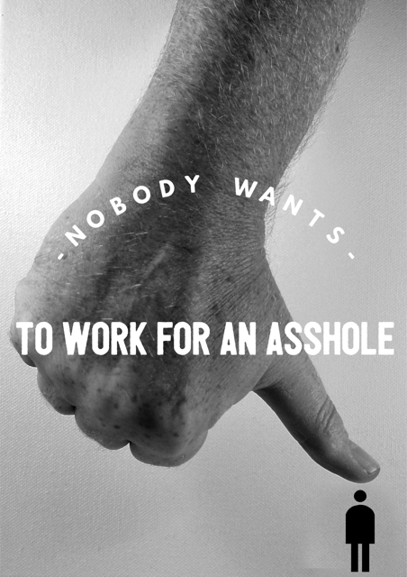 nobody wants to work for an asshole